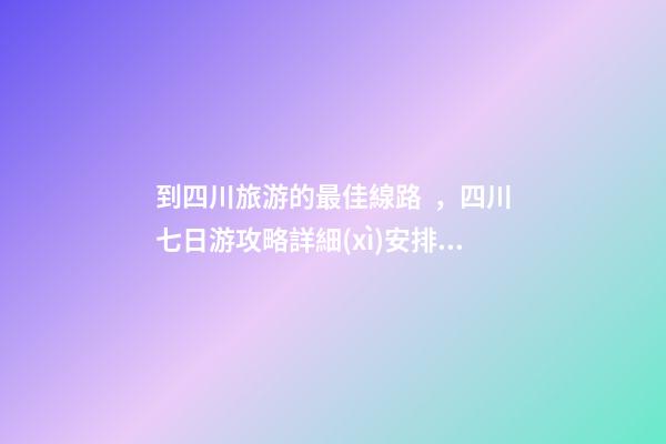 到四川旅游的最佳線路，四川七日游攻略詳細(xì)安排，驢友真實(shí)經(jīng)歷分享